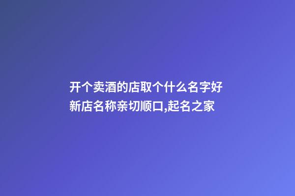 开个卖酒的店取个什么名字好 新店名称亲切顺口,起名之家-第1张-店铺起名-玄机派